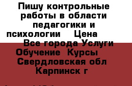 Пишу контрольные работы в области педагогики и психологии. › Цена ­ 300-650 - Все города Услуги » Обучение. Курсы   . Свердловская обл.,Карпинск г.